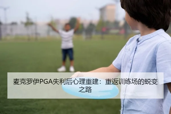 麦克罗伊PGA失利后心理重建：重返训练场的蜕变之路